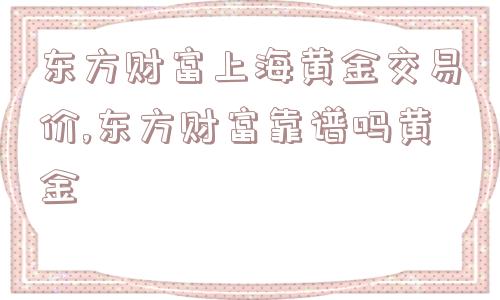 东方财富上海黄金交易价,东方财富靠谱吗黄金  第1张