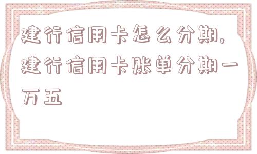 建行信用卡怎么分期,建行信用卡账单分期一万五  第1张