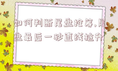 如何判断尾盘抢筹,尾盘最后一秒直线拉升  第1张