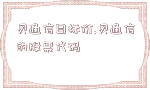 贝通信目标价,贝通信的股票代码  第1张