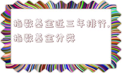 指数基金近三年排行,指数基金分类  第1张