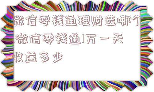 微信零钱通理财选哪个,微信零钱通1万一天收益多少  第1张