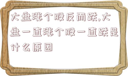 大盘涨个股反而跌,大盘一直涨个股一直跌是什么原因  第1张