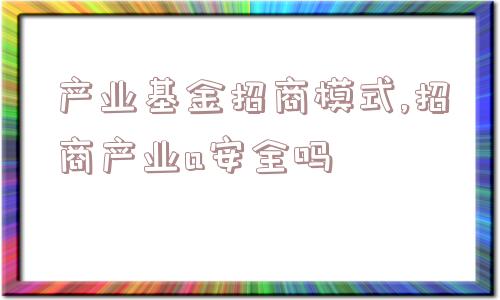 产业基金招商模式,招商产业a安全吗  第1张