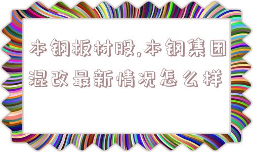 本钢板材股,本钢集团混改最新情况怎么样  第1张