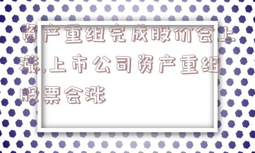 资产重组完成股价会上涨,上市公司资产重组股票会涨  第1张