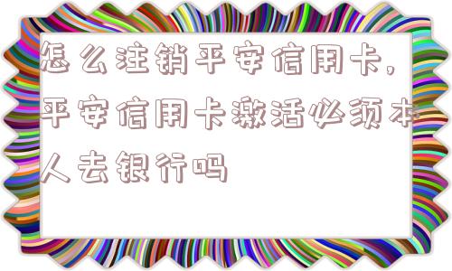 怎么注销平安信用卡,平安信用卡激活必须本人去银行吗  第1张