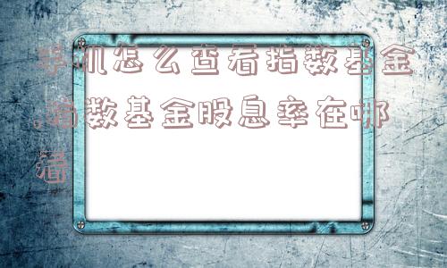 手机怎么查看指数基金,指数基金股息率在哪看  第1张