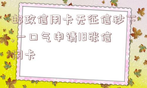 邮政信用卡无征信秒下,一口气申请18张信用卡  第1张