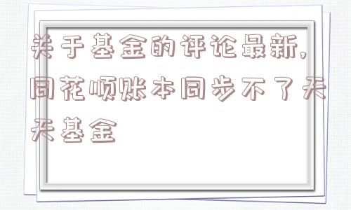 关于基金的评论最新,同花顺账本同步不了天天基金  第1张