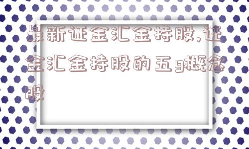 最新证金汇金持股,证金汇金持股的五g概念股  第1张