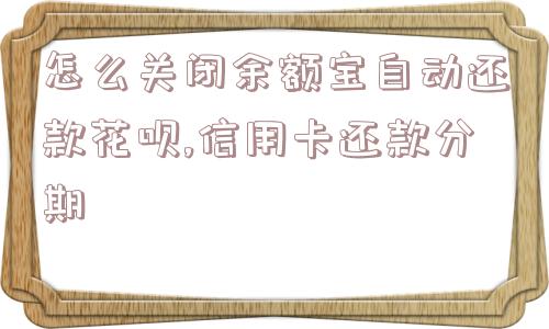 怎么关闭余额宝自动还款花呗,信用卡还款分期  第1张