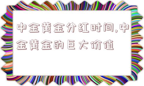 中金黄金分红时间,中金黄金的巨大价值  第1张