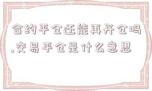 合约平仓还能再开仓吗,交易平仓是什么意思  第1张