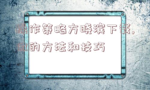 操作策略方晓滨下载,做的方法和技巧  第1张