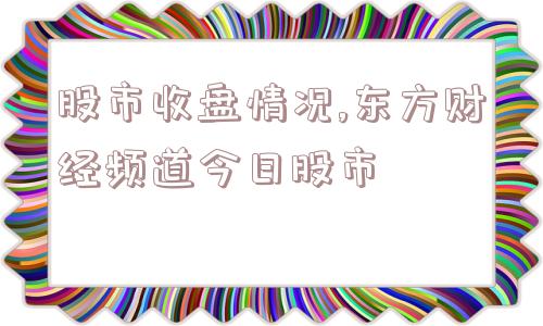 股市收盘情况,东方财经频道今日股市  第1张