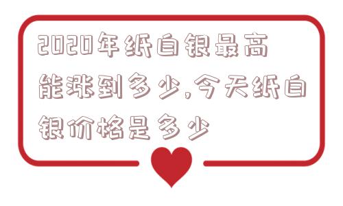 2020年纸白银最高能涨到多少,今天纸白银价格是多少  第1张