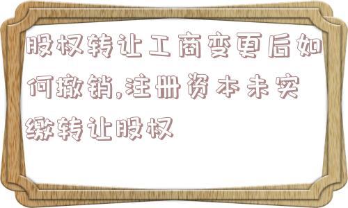 股权转让工商变更后如何撤销,注册资本未实缴转让股权  第1张