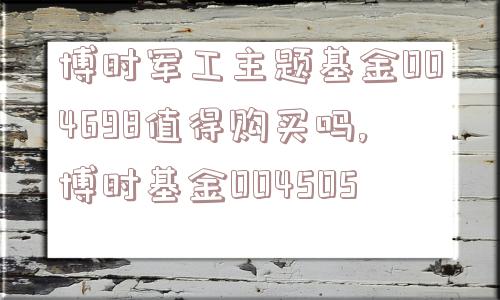 博时军工主题基金004698值得购买吗,博时基金004505  第1张