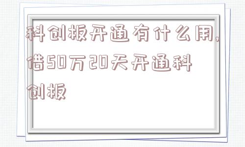 科创板开通有什么用,借50万20天开通科创板  第1张