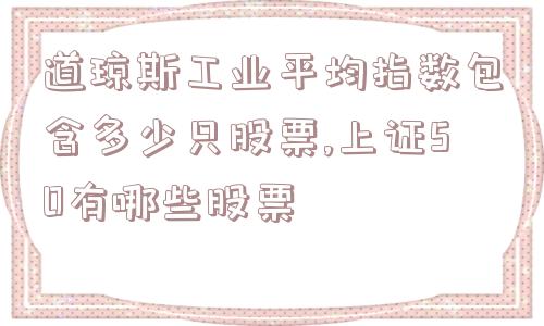 道琼斯工业平均指数包含多少只股票,上证50有哪些股票  第1张