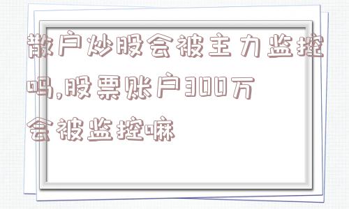 散户炒股会被主力监控吗,股票账户300万会被监控嘛  第1张