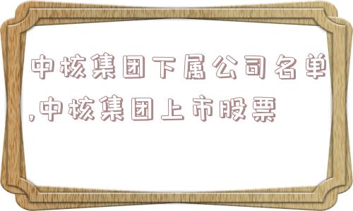 中核集团下属公司名单,中核集团上市股票  第1张