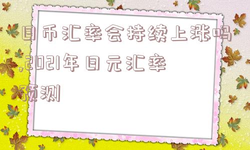 日币汇率会持续上涨吗,2021年日元汇率预测  第1张