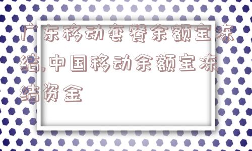 广东移动套餐余额宝冻结,中国移动余额宝冻结资金  第1张