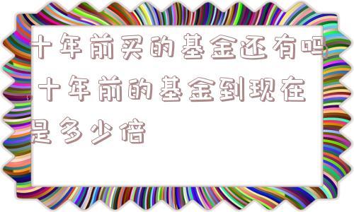 十年前买的基金还有吗,十年前的基金到现在是多少倍  第1张