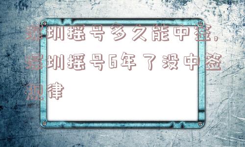 深圳摇号多久能中签,深圳摇号6年了没中签规律  第1张