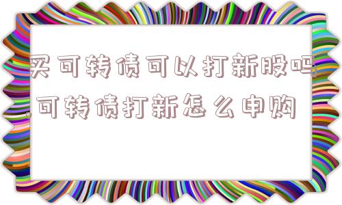 买可转债可以打新股吗,可转债打新怎么申购  第1张