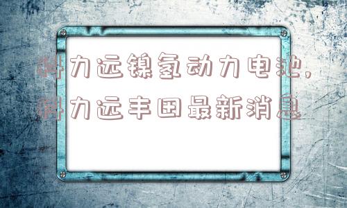 科力远镍氢动力电池,科力远丰田最新消息  第1张