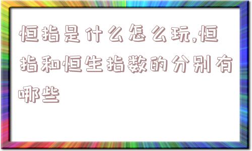 恒指是什么怎么玩,恒指和恒生指数的分别有哪些  第1张