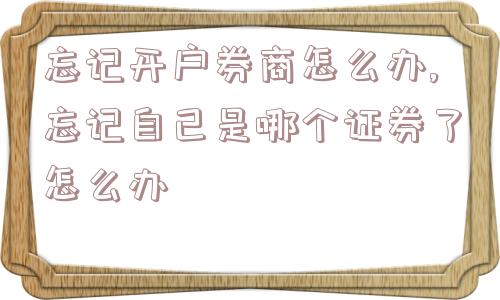 忘记开户券商怎么办,忘记自己是哪个证券了怎么办  第1张