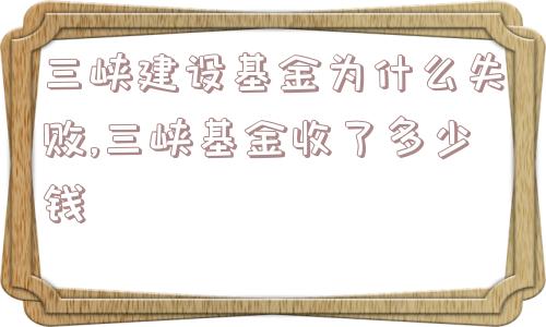 三峡建设基金为什么失败,三峡基金收了多少钱  第1张