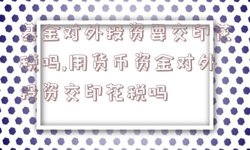 基金对外投资要交印花税吗,用货币资金对外投资交印花税吗  第1张