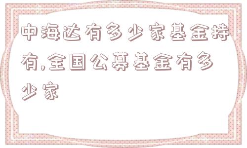 中海达有多少家基金持有,全国公募基金有多少家  第1张