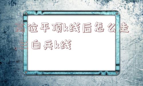 高位平顶k线后怎么走,三白兵k线  第1张