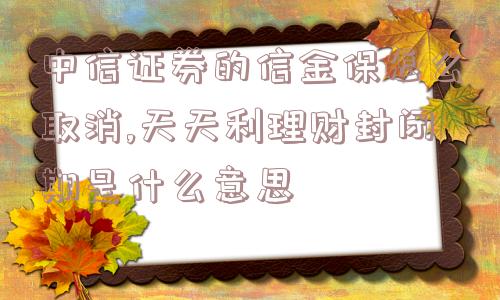 中信证券的信金保怎么取消,天天利理财封闭期是什么意思  第1张