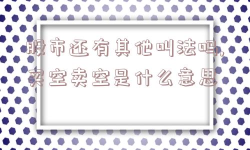 股市还有其他叫法吗,买空卖空是什么意思  第1张