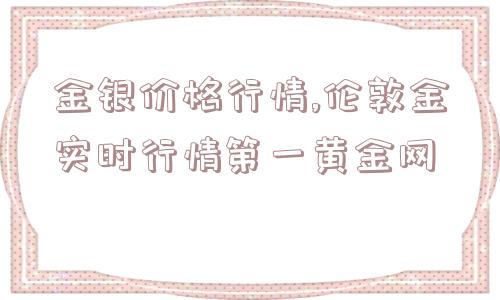 金银价格行情,伦敦金实时行情第一黄金网  第1张