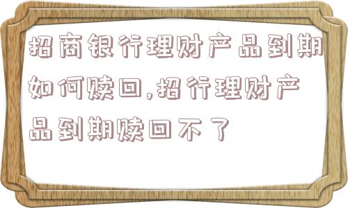 招商银行理财产品到期如何赎回,招行理财产品到期赎回不了  第1张