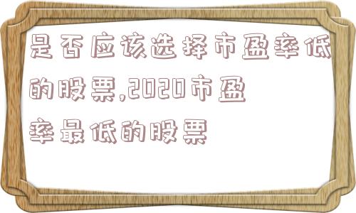 是否应该选择市盈率低的股票,2020市盈率最低的股票  第1张