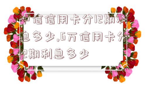 中信信用卡分12期利息多少,6万信用卡分12期利息多少  第1张