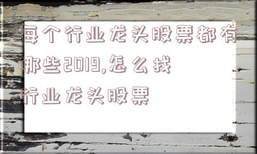 每个行业龙头股票都有哪些2019,怎么找行业龙头股票  第1张