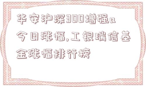 华安沪深300增强a今日涨幅,工银瑞信基金涨幅排行榜  第1张