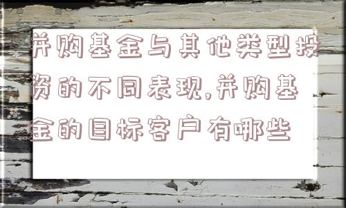 并购基金与其他类型投资的不同表现,并购基金的目标客户有哪些  第1张