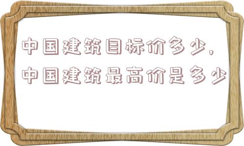 中国建筑目标价多少,中国建筑最高价是多少  第1张