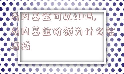 场内基金可以t0吗,场内基金份额为什么会增减  第1张